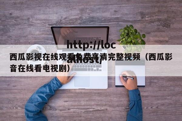 西瓜影视在线观看免费高清完整视频（西瓜影音在线看电视剧）